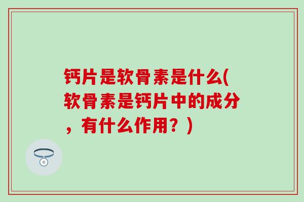 钙片是软骨素是什么(软骨素是钙片中的成分,有什么作用?)-第1张图片-氨糖科普网 钙片是软骨素是什么(软骨素是钙片中的成分,有什么作用?)-第1张图片-氨糖科普网