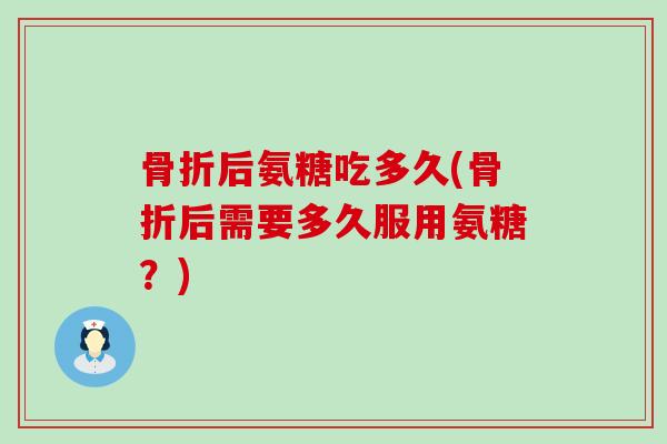 骨折后氨糖吃多久(骨折后需要多久服用氨糖?)-第1张图片-氨糖科普网 骨折后氨糖吃多久(骨折后需要多久服用氨糖?)-第1张图片-氨糖科普网