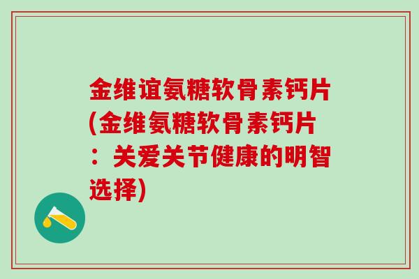 金维谊氨糖软骨素钙片(金维氨糖软骨素钙片:关爱关节健康的明智选择)-第1张图片-氨糖科普网 金维谊氨糖软骨素钙片(金维氨糖软骨素钙片:关爱关节健康的明智选择)-第1张图片-氨糖科普网