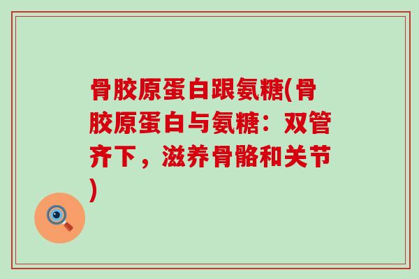 骨胶原蛋白跟氨糖(骨胶原蛋白与氨糖:双管齐下,滋养骨骼和关节)-第1张图片-氨糖科普网 骨胶原蛋白跟氨糖(骨胶原蛋白与氨糖:双管齐下,滋养骨骼和关节)-第1张图片-氨糖科普网