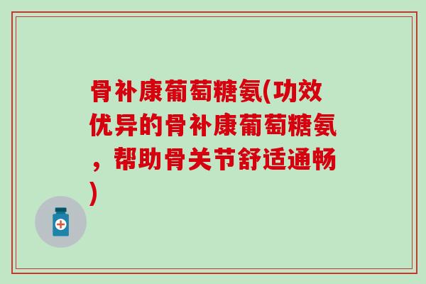 骨补康葡萄糖氨(功效优异的骨补康葡萄糖氨,帮助骨关节舒适通畅)-第1张图片-氨糖科普网 骨补康葡萄糖氨(功效优异的骨补康葡萄糖氨,帮助骨关节舒适通畅)-第1张图片-氨糖科普网
