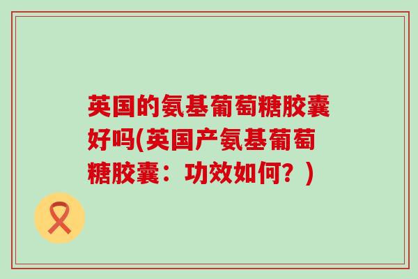 英国的氨基葡萄糖胶囊好吗(英国产氨基葡萄糖胶囊：功效如何？)-第1张图片-氨糖科普网
