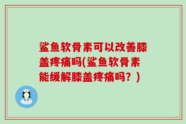 鲨鱼软骨素可以改善膝盖疼痛吗(鲨鱼软骨素能缓解膝盖疼痛吗?)-第1张图片-氨糖科普网 鲨鱼软骨素可以改善膝盖疼痛吗(鲨鱼软骨素能缓解膝盖疼痛吗?)-第1张图片-氨糖科普网