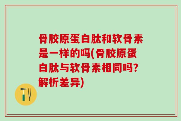 骨胶原蛋白肽和软骨素是一样的吗(骨胶原蛋白肽与软骨素相同吗？解析差异)-第1张图片-氨糖科普网
