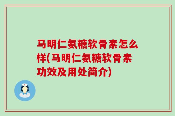 马明仁氨糖软骨素怎么样(马明仁氨糖软骨素功效及用处简介)-第1张图片-氨糖科普网 马明仁氨糖软骨素怎么样(马明仁氨糖软骨素功效及用处简介)-第1张图片-氨糖科普网