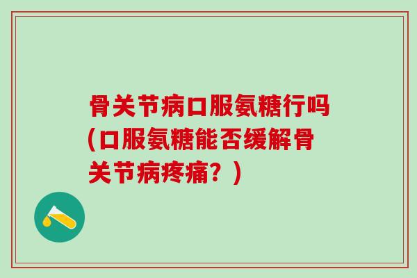 骨关节病口服氨糖行吗(口服氨糖能否缓解骨关节病疼痛？)-第1张图片-氨糖科普网