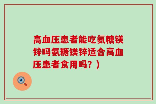 高血压患者能吃氨糖镁锌吗氨糖镁锌适合高血压患者食用吗?)-第1张图片-氨糖科普网 高血压患者能吃氨糖镁锌吗氨糖镁锌适合高血压患者食用吗?)-第1张图片-氨糖科普网