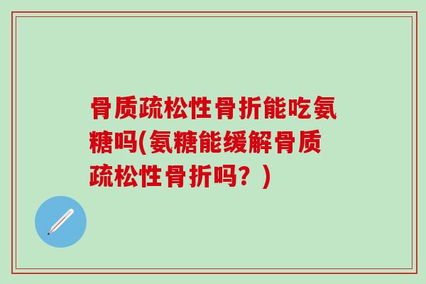 骨质疏松性骨折能吃氨糖吗(氨糖能缓解骨质疏松性骨折吗?)-第1张图片-氨糖科普网 骨质疏松性骨折能吃氨糖吗(氨糖能缓解骨质疏松性骨折吗?)-第1张图片-氨糖科普网