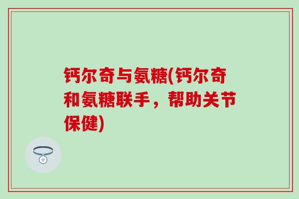 钙尔奇与氨糖(钙尔奇和氨糖联手,帮助关节保健)-第1张图片-氨糖科普网 钙尔奇与氨糖(钙尔奇和氨糖联手,帮助关节保健)-第1张图片-氨糖科普网
