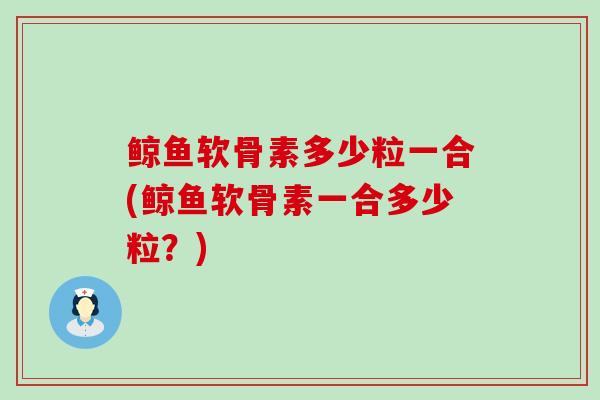 鲸鱼软骨素多少粒一合(鲸鱼软骨素一合多少粒?)-第1张图片-氨糖科普网 鲸鱼软骨素多少粒一合(鲸鱼软骨素一合多少粒?)-第1张图片-氨糖科普网