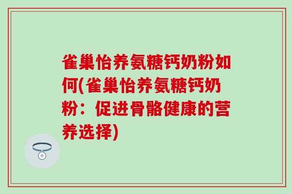 雀巢怡养氨糖钙奶粉如何(雀巢怡养氨糖钙奶粉:促进骨骼健康的营养选择)-第1张图片-氨糖科普网 雀巢怡养氨糖钙奶粉如何(雀巢怡养氨糖钙奶粉:促进骨骼健康的营养选择)-第1张图片-氨糖科普网