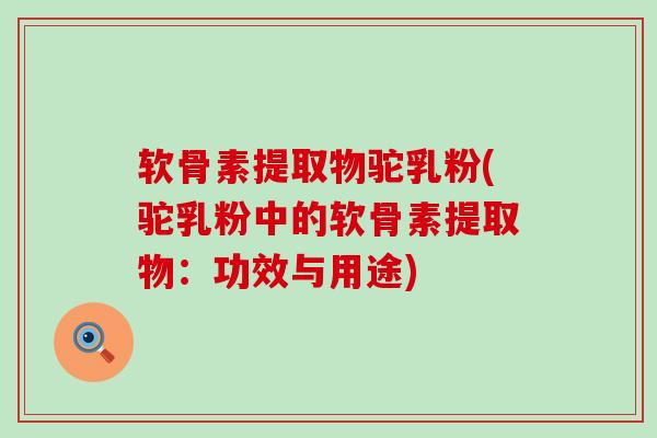 软骨素提取物驼乳粉(驼乳粉中的软骨素提取物:功效与用途)-第1张图片-氨糖科普网 软骨素提取物驼乳粉(驼乳粉中的软骨素提取物:功效与用途)-第1张图片-氨糖科普网