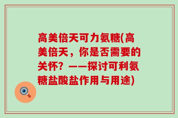 高美倍天可力氨糖(高美倍天,你是否需要的关怀?——探讨可利氨糖盐酸盐作用与用途)-第1张图片-氨糖科普网 高美倍天可力氨糖(高美倍天,你是否需要的关怀?——探讨可利氨糖盐酸盐作用与用途)-第1张图片-氨糖科普网