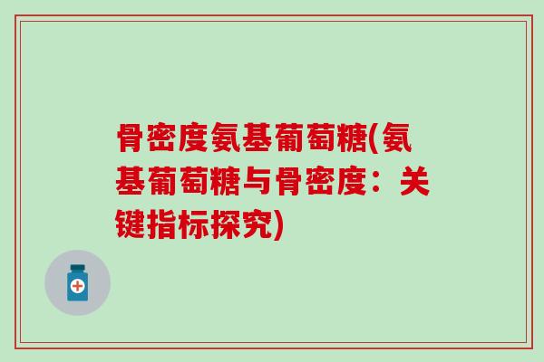 骨密度氨基葡萄糖(氨基葡萄糖与骨密度：关键指标探究)-第1张图片-氨糖科普网
