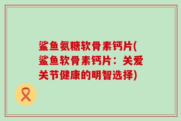 鲨鱼氨糖软骨素钙片(鲨鱼软骨素钙片：关爱关节健康的明智选择)-第1张图片-氨糖科普网