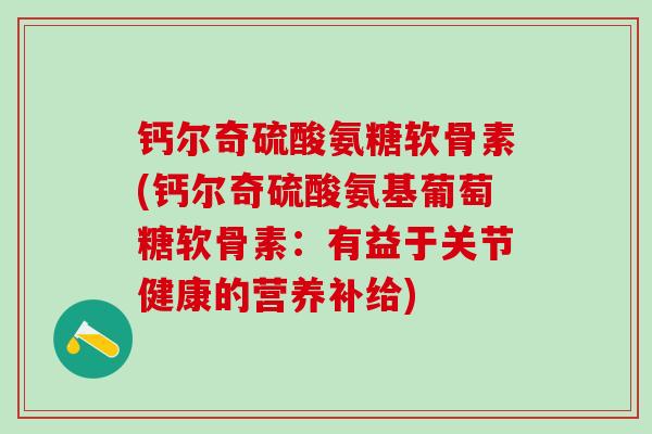 钙尔奇硫酸氨糖软骨素(钙尔奇硫酸氨基葡萄糖软骨素：有益于关节健康的营养补给)-第1张图片-氨糖科普网