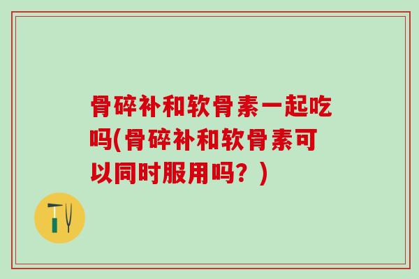 骨碎补和软骨素一起吃吗(骨碎补和软骨素可以同时服用吗？)-第1张图片-氨糖科普网