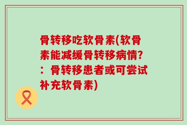 骨转移吃软骨素(软骨素能减缓骨转移病情?:骨转移患者或可尝试补充软骨素)-第1张图片-氨糖科普网 骨转移吃软骨素(软骨素能减缓骨转移病情?:骨转移患者或可尝试补充软骨素)-第1张图片-氨糖科普网