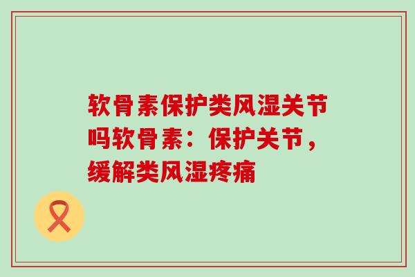 软骨素保护类风湿关节吗软骨素:保护关节,缓解类风湿疼痛-第1张图片-氨糖科普网 软骨素保护类风湿关节吗软骨素:保护关节,缓解类风湿疼痛-第1张图片-氨糖科普网