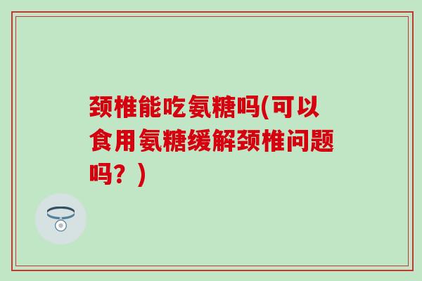 颈椎能吃氨糖吗(可以食用氨糖缓解颈椎问题吗?)-第1张图片-氨糖科普网 颈椎能吃氨糖吗(可以食用氨糖缓解颈椎问题吗?)-第1张图片-氨糖科普网