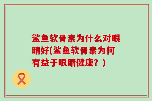 鲨鱼软骨素为什么对眼睛好(鲨鱼软骨素为何有益于眼睛健康?)-第1张图片-氨糖科普网 鲨鱼软骨素为什么对眼睛好(鲨鱼软骨素为何有益于眼睛健康?)-第1张图片-氨糖科普网