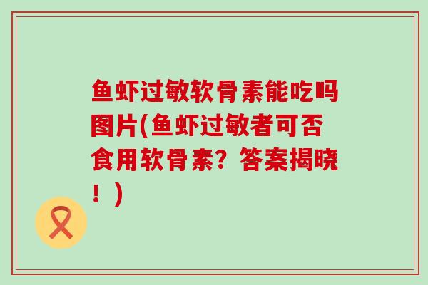 鱼虾过敏软骨素能吃吗图片(鱼虾过敏者可否食用软骨素?答案揭晓!)-第1张图片-氨糖科普网 鱼虾过敏软骨素能吃吗图片(鱼虾过敏者可否食用软骨素?答案揭晓!)-第1张图片-氨糖科普网