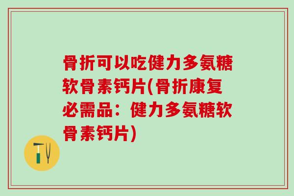 骨折可以吃健力多氨糖软骨素钙片(骨折康复必需品:健力多氨糖软骨素钙片)-第1张图片-氨糖科普网 骨折可以吃健力多氨糖软骨素钙片(骨折康复必需品:健力多氨糖软骨素钙片)-第1张图片-氨糖科普网