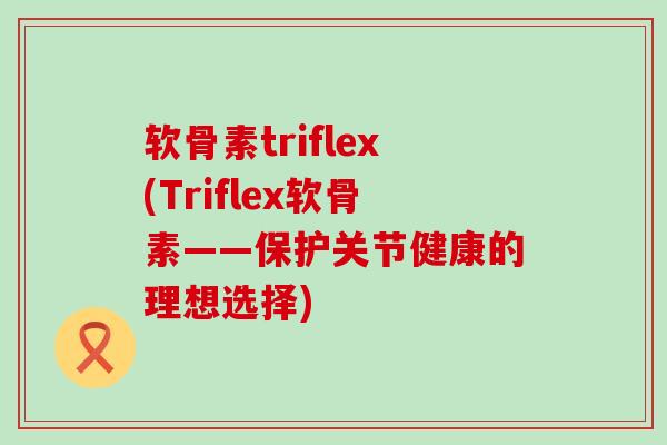 软骨素triflex(Triflex软骨素——保护关节健康的理想选择)-第1张图片-氨糖科普网