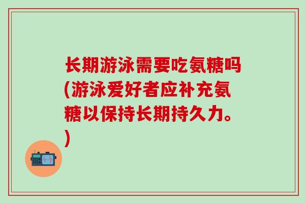 长期游泳需要吃氨糖吗(游泳爱好者应补充氨糖以保持长期持久力。)-第1张图片-氨糖科普网 长期游泳需要吃氨糖吗(游泳爱好者应补充氨糖以保持长期持久力。)-第1张图片-氨糖科普网