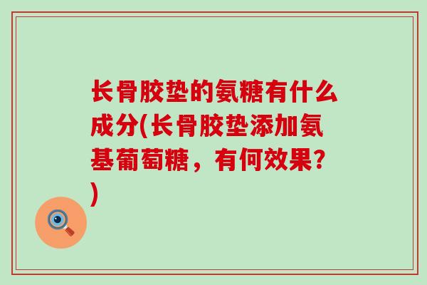 长骨胶垫的氨糖有什么成分(长骨胶垫添加氨基葡萄糖，有何效果？)-第1张图片-氨糖科普网