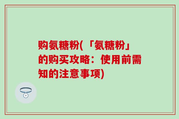 购氨糖粉(「氨糖粉」的购买攻略:使用前需知的注意事项)-第1张图片-氨糖科普网 购氨糖粉(「氨糖粉」的购买攻略:使用前需知的注意事项)-第1张图片-氨糖科普网