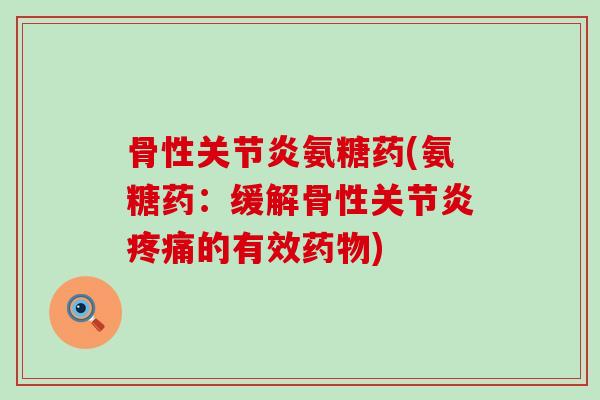 骨性关节炎氨糖药(氨糖药：缓解骨性关节炎疼痛的有效药物)-第1张图片-氨糖科普网