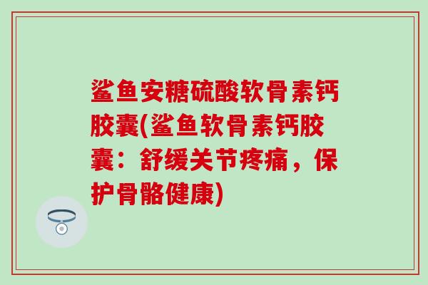 鲨鱼安糖硫酸软骨素钙胶囊(鲨鱼软骨素钙胶囊:舒缓关节疼痛,保护骨骼健康)-第1张图片-氨糖科普网 鲨鱼安糖硫酸软骨素钙胶囊(鲨鱼软骨素钙胶囊:舒缓关节疼痛,保护骨骼健康)-第1张图片-氨糖科普网