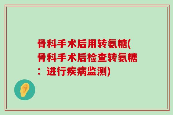 骨科手术后用转氨糖(骨科手术后检查转氨糖:进行疾病监测)-第1张图片-氨糖科普网 骨科手术后用转氨糖(骨科手术后检查转氨糖:进行疾病监测)-第1张图片-氨糖科普网