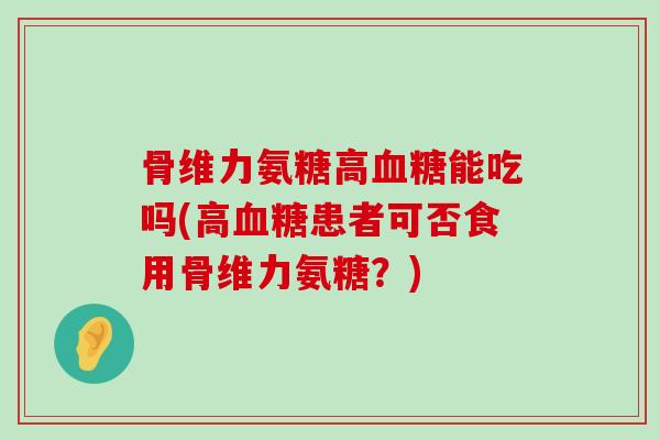 骨维力氨糖高血糖能吃吗(高血糖患者可否食用骨维力氨糖?)-第1张图片-氨糖科普网 骨维力氨糖高血糖能吃吗(高血糖患者可否食用骨维力氨糖?)-第1张图片-氨糖科普网
