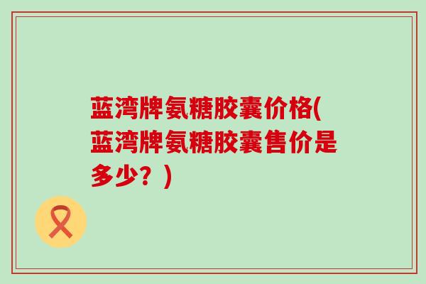 蓝湾牌氨糖胶囊价格(蓝湾牌氨糖胶囊售价是多少?)-第1张图片-氨糖科普网 蓝湾牌氨糖胶囊价格(蓝湾牌氨糖胶囊售价是多少?)-第1张图片-氨糖科普网