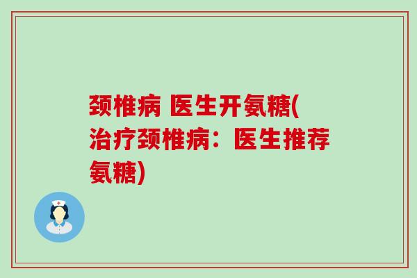 颈椎病 医生开氨糖(治疗颈椎病：医生推荐氨糖)-第1张图片-氨糖科普网