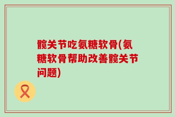髋关节吃氨糖软骨(氨糖软骨帮助改善髋关节问题)-第1张图片-氨糖科普网 髋关节吃氨糖软骨(氨糖软骨帮助改善髋关节问题)-第1张图片-氨糖科普网