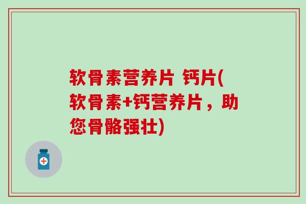 软骨素营养片 钙片(软骨素+钙营养片,助您骨骼强壮)-第1张图片-氨糖科普网 软骨素营养片 钙片(软骨素+钙营养片,助您骨骼强壮)-第1张图片-氨糖科普网