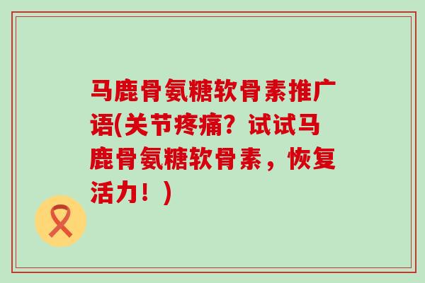 马鹿骨氨糖软骨素推广语(关节疼痛？试试马鹿骨氨糖软骨素，恢复活力！)-第1张图片-氨糖科普网