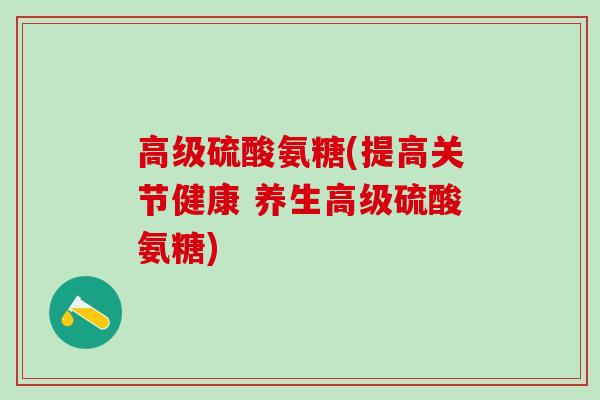 高级硫酸氨糖(提高关节健康 养生高级硫酸氨糖)-第1张图片-氨糖科普网 高级硫酸氨糖(提高关节健康 养生高级硫酸氨糖)-第1张图片-氨糖科普网
