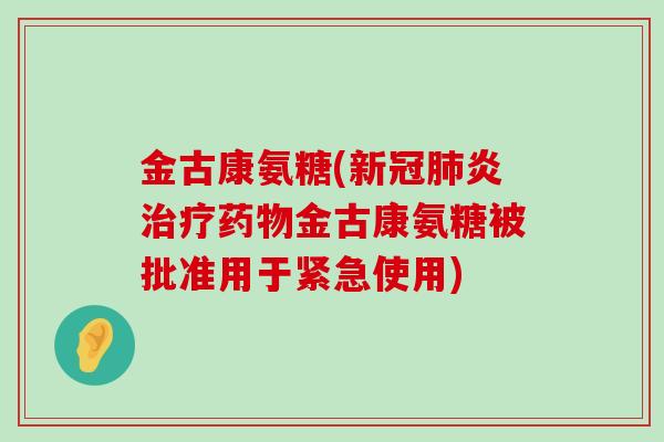 金古康氨糖(新冠肺炎治疗药物金古康氨糖被批准用于紧急使用)-第1张图片-氨糖科普网