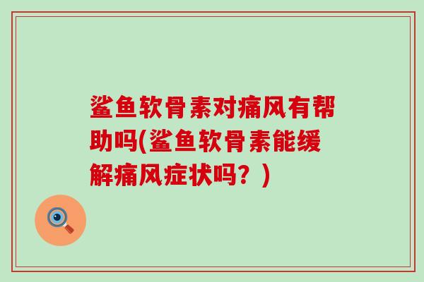 鲨鱼软骨素对痛风有帮助吗(鲨鱼软骨素能缓解痛风症状吗？)-第1张图片-氨糖科普网