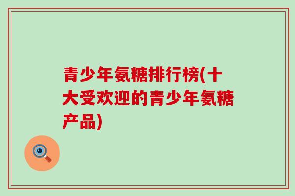 青少年氨糖排行榜(十大受欢迎的青少年氨糖产品)-第1张图片-氨糖科普网
