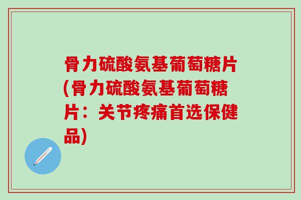骨力硫酸氨基葡萄糖片(骨力硫酸氨基葡萄糖片:关节疼痛首选保健品)-第1张图片-氨糖科普网 骨力硫酸氨基葡萄糖片(骨力硫酸氨基葡萄糖片:关节疼痛首选保健品)-第1张图片-氨糖科普网