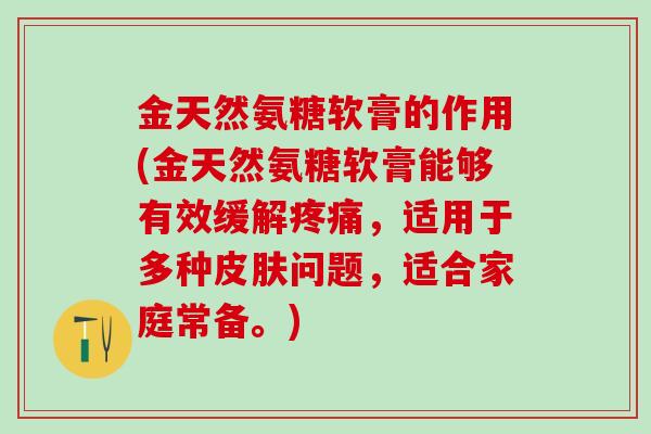 金天然氨糖软膏的作用(金天然氨糖软膏能够有效缓解疼痛,适用于多种皮肤问题,适合家庭常备。)-第1张图片-氨糖科普网 金天然氨糖软膏的作用(金天然氨糖软膏能够有效缓解疼痛,适用于多种皮肤问题,适合家庭常备。)-第1张图片-氨糖科普网