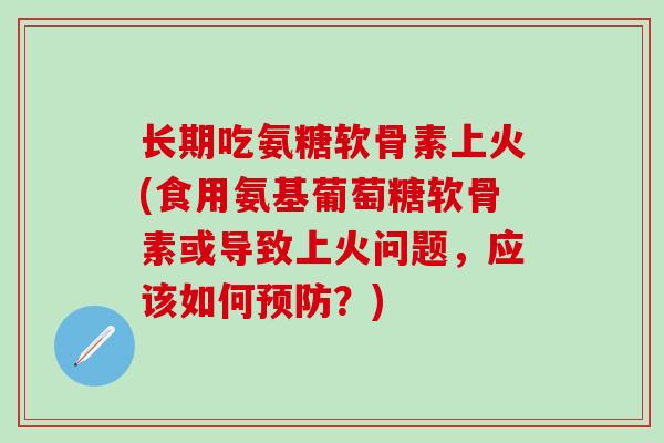 长期吃氨糖软骨素上火(食用氨基葡萄糖软骨素或导致上火问题,应该如何预防?)-第1张图片-氨糖科普网 长期吃氨糖软骨素上火(食用氨基葡萄糖软骨素或导致上火问题,应该如何预防?)-第1张图片-氨糖科普网
