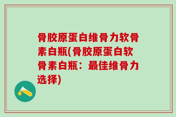 骨胶原蛋白维骨力软骨素白瓶(骨胶原蛋白软骨素白瓶:最佳维骨力选择)-第1张图片-氨糖科普网 骨胶原蛋白维骨力软骨素白瓶(骨胶原蛋白软骨素白瓶:最佳维骨力选择)-第1张图片-氨糖科普网