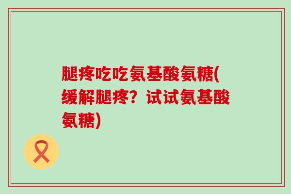腿疼吃吃氨基酸氨糖(缓解腿疼？试试氨基酸氨糖)-第1张图片-氨糖科普网