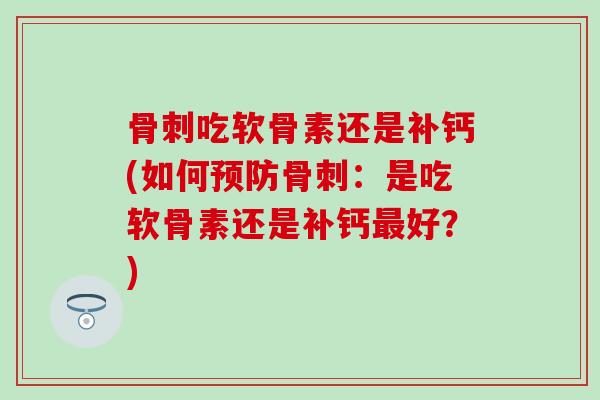 骨刺吃软骨素还是补钙(如何预防骨刺：是吃软骨素还是补钙最好？)-第1张图片-氨糖科普网